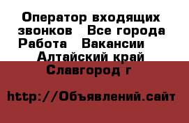  Оператор входящих звонков - Все города Работа » Вакансии   . Алтайский край,Славгород г.